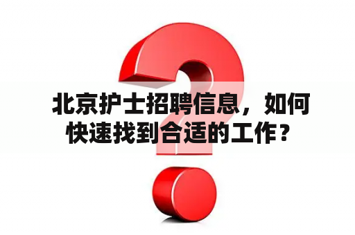  北京护士招聘信息，如何快速找到合适的工作？