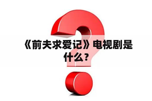  《前夫求爱记》电视剧是什么？