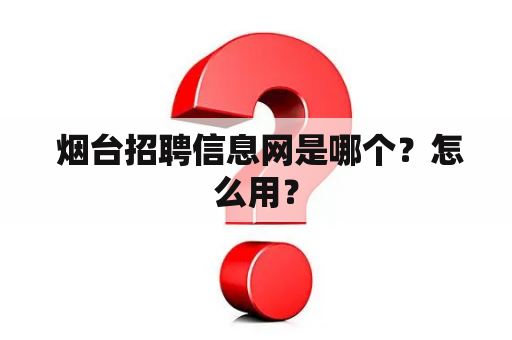  烟台招聘信息网是哪个？怎么用？