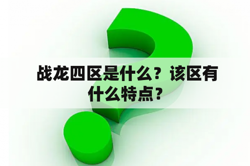  战龙四区是什么？该区有什么特点？