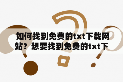  如何找到免费的txt下载网站？想要找到免费的txt下载网站，以下是一些值得推荐的网站，它们提供了大量的免费电子书资源，可以帮助你轻松下载你想要的书籍。