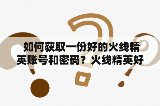  如何获取一份好的火线精英账号和密码？火线精英好号密码