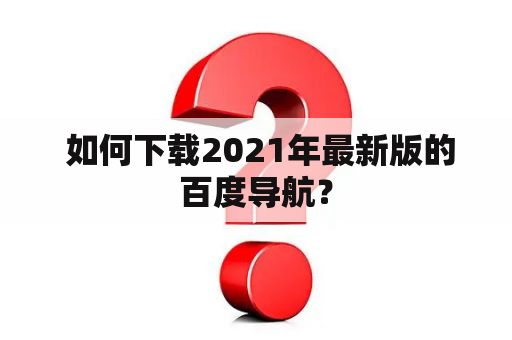  如何下载2021年最新版的百度导航？