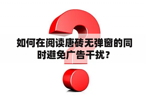  如何在阅读唐砖无弹窗的同时避免广告干扰？