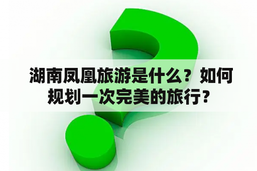  湖南凤凰旅游是什么？如何规划一次完美的旅行？