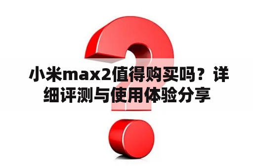  小米max2值得购买吗？详细评测与使用体验分享