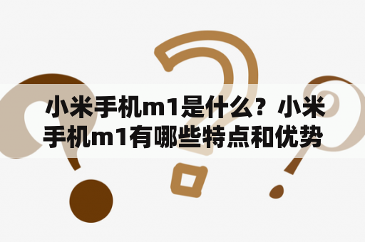  小米手机m1是什么？小米手机m1有哪些特点和优势？