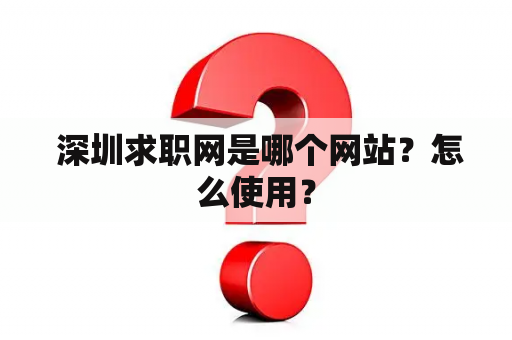  深圳求职网是哪个网站？怎么使用？