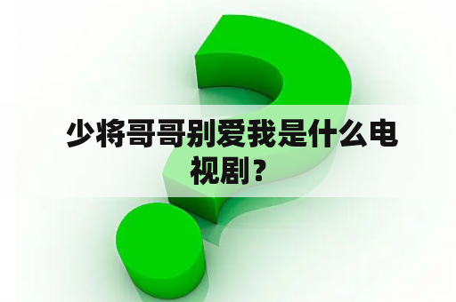  少将哥哥别爱我是什么电视剧？