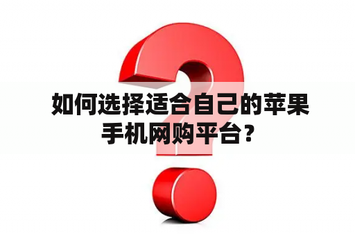  如何选择适合自己的苹果手机网购平台？