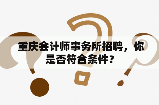  重庆会计师事务所招聘，你是否符合条件？