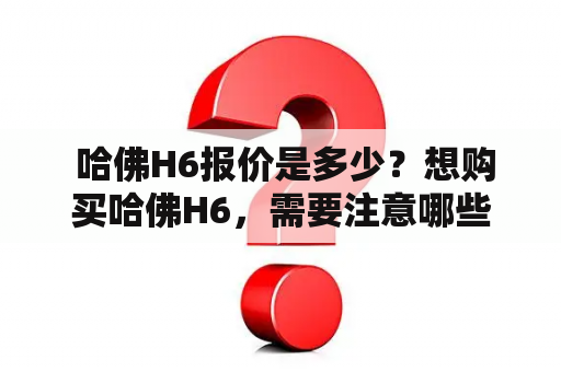  哈佛H6报价是多少？想购买哈佛H6，需要注意哪些问题？