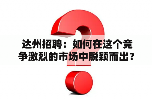  达州招聘：如何在这个竞争激烈的市场中脱颖而出？