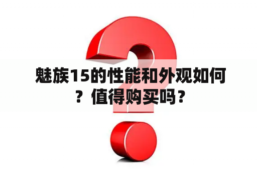  魅族15的性能和外观如何？值得购买吗？