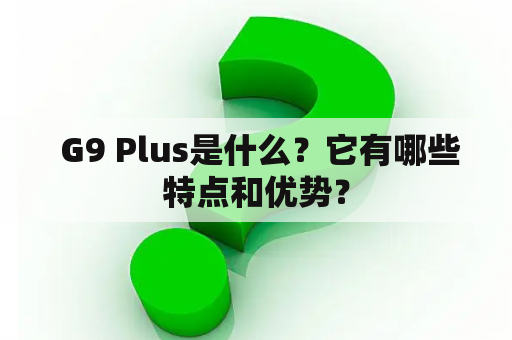  G9 Plus是什么？它有哪些特点和优势？