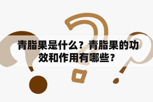  青脂果是什么？青脂果的功效和作用有哪些？