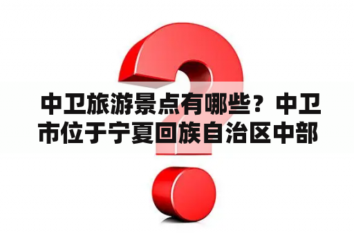  中卫旅游景点有哪些？中卫市位于宁夏回族自治区中部，是国家级贫困县。然而，这里却有着丰富的自然和人文景观，吸引着越来越多的游客前来探索。以下是中卫旅游景点的介绍。
