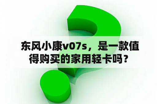  东风小康v07s，是一款值得购买的家用轻卡吗？