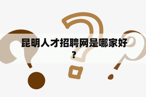  昆明人才招聘网是哪家好？