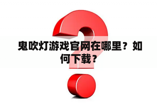  鬼吹灯游戏官网在哪里？如何下载？