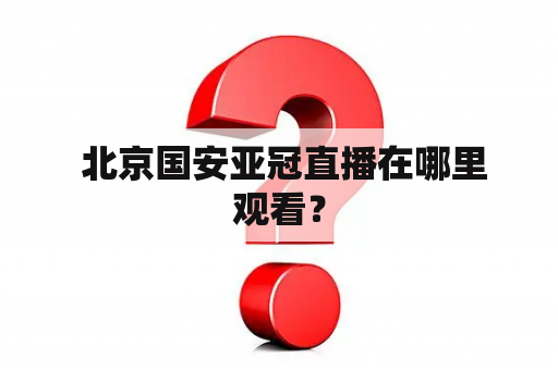  北京国安亚冠直播在哪里观看？