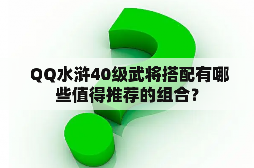  QQ水浒40级武将搭配有哪些值得推荐的组合？