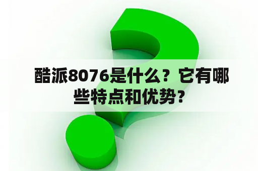  酷派8076是什么？它有哪些特点和优势？