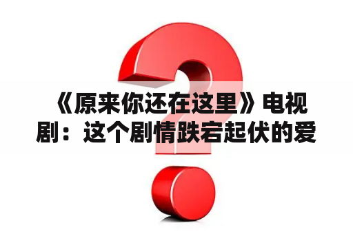  《原来你还在这里》电视剧：这个剧情跌宕起伏的爱情故事让人心动不已！