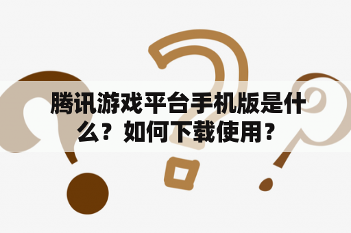  腾讯游戏平台手机版是什么？如何下载使用？