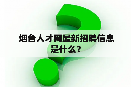  烟台人才网最新招聘信息是什么？