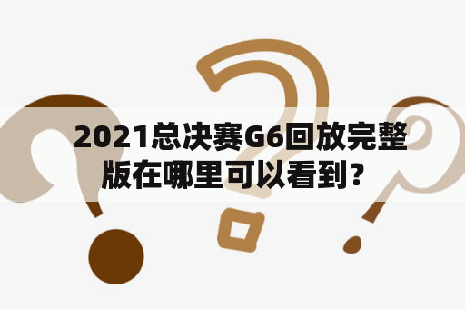   2021总决赛G6回放完整版在哪里可以看到？