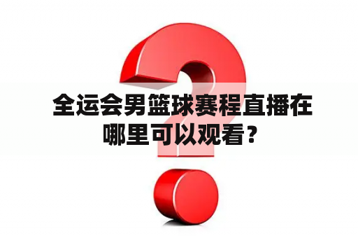  全运会男篮球赛程直播在哪里可以观看？