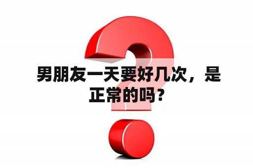  男朋友一天要好几次，是正常的吗？