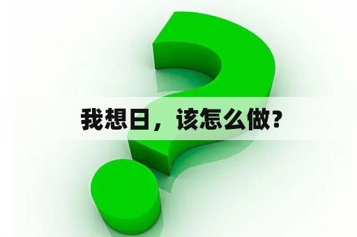  我想日，该怎么做？