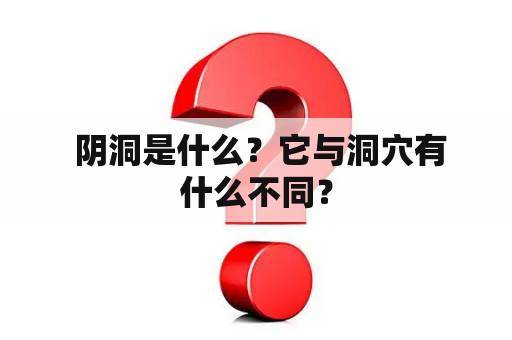  阴洞是什么？它与洞穴有什么不同？