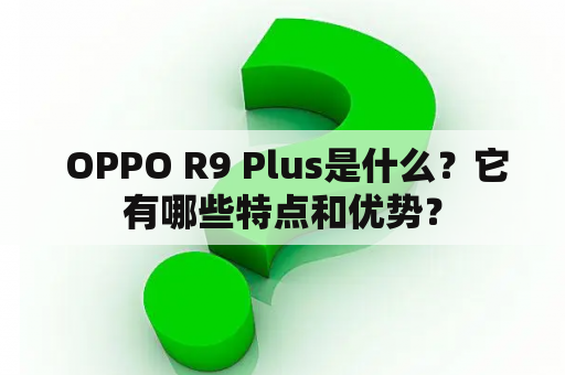  OPPO R9 Plus是什么？它有哪些特点和优势？