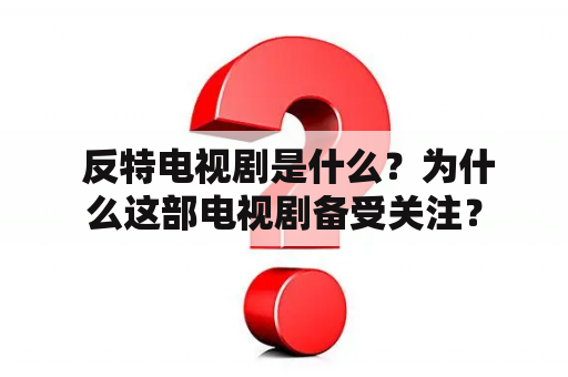  反特电视剧是什么？为什么这部电视剧备受关注？