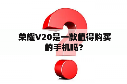  荣耀V20是一款值得购买的手机吗？