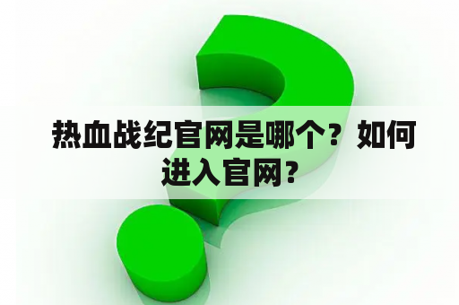  热血战纪官网是哪个？如何进入官网？