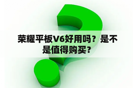  荣耀平板V6好用吗？是不是值得购买？