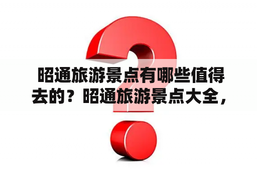  昭通旅游景点有哪些值得去的？昭通旅游景点大全，让你了解这座美丽城市的独特风情。从神秘的峨山文化遗址到梦幻的高黎贡山脉，从壮观的金沙江大峡谷到神奇的黑龙潭瀑布，每个景点都有着不同的魅力，让人流连忘返。