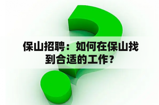  保山招聘：如何在保山找到合适的工作？