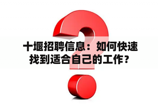  十堰招聘信息：如何快速找到适合自己的工作？