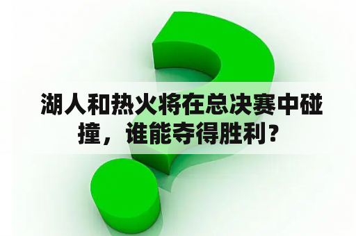  湖人和热火将在总决赛中碰撞，谁能夺得胜利？