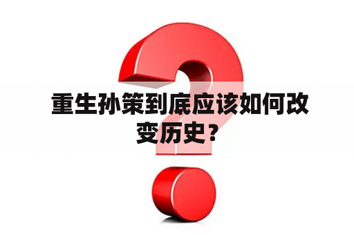  重生孙策到底应该如何改变历史？