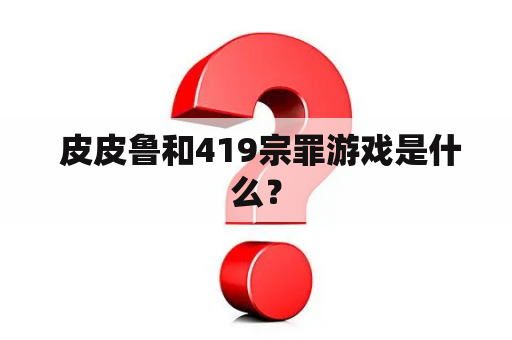  皮皮鲁和419宗罪游戏是什么？