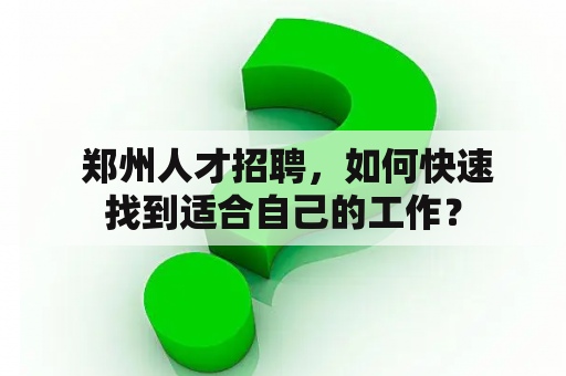  郑州人才招聘，如何快速找到适合自己的工作？