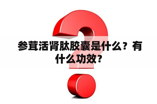  参茸活肾肽胶囊是什么？有什么功效？