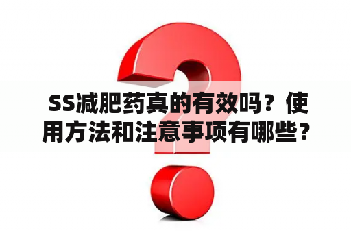  SS减肥药真的有效吗？使用方法和注意事项有哪些？