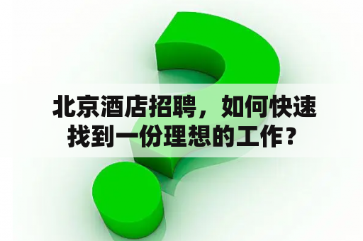  北京酒店招聘，如何快速找到一份理想的工作？